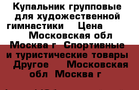 Купальник групповые для художественной гимнастики  › Цена ­ 14 000 - Московская обл., Москва г. Спортивные и туристические товары » Другое   . Московская обл.,Москва г.